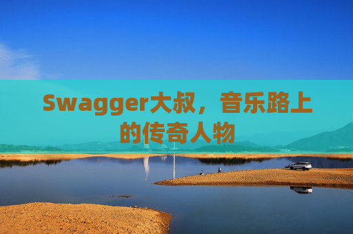 Swagger大叔，音乐路上的传奇人物